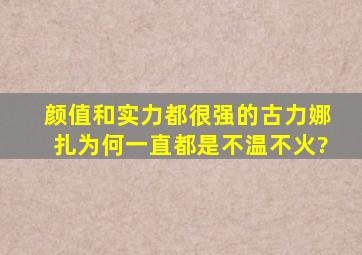 颜值和实力都很强的古力娜扎为何一直都是不温不火?