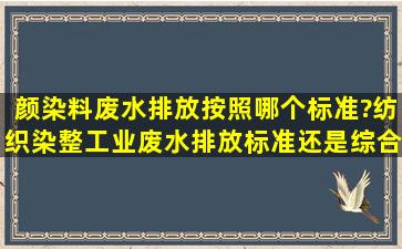 颜染料废水排放按照哪个标准?纺织染整工业废水排放标准还是综合...