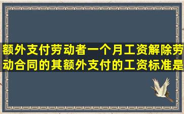 额外支付劳动者一个月工资解除劳动合同的其额外支付的工资标准是