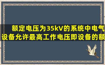 额定电压为35kV的系统中,电气设备允许最高工作电压(即设备的额定...