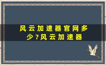 风 云 加 速 器 官 网 多 少 ? 风 云 加 速 器 好 用 吗 ?