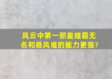 风云中第一邪皇、雄霸、无名和聂风,谁的能力更强?