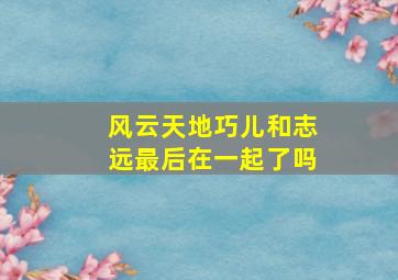 风云天地巧儿和志远最后在一起了吗