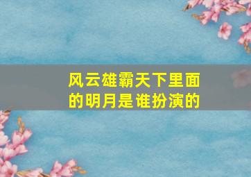 风云雄霸天下里面的明月是谁扮演的