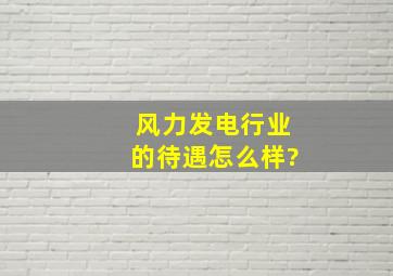 风力发电行业的待遇怎么样?