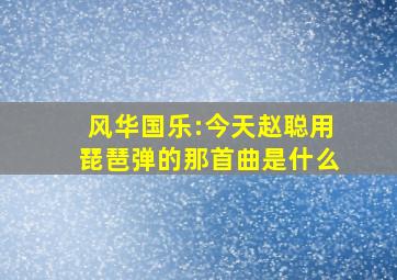 风华国乐:今天赵聪用琵琶弹的那首曲是什么