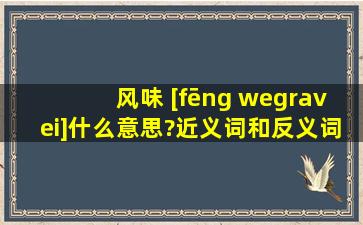 风味 [fēng wèi]什么意思?近义词和反义词是什么?英文翻译是什么?