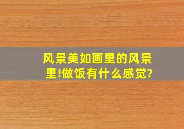 风景美如画里的风景里!做饭有什么感觉?