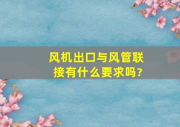 风机出口与风管联接有什么要求吗?