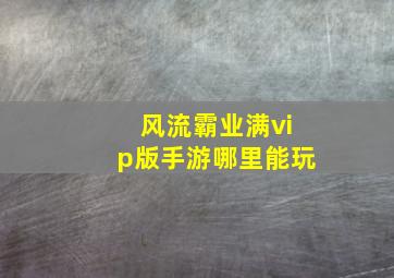 风流霸业满vip版手游哪里能玩