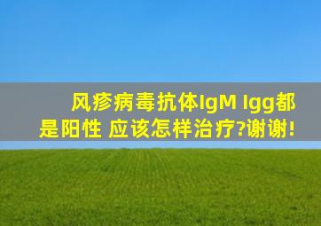 风疹病毒抗体IgM Igg都是阳性 应该怎样治疗?谢谢!