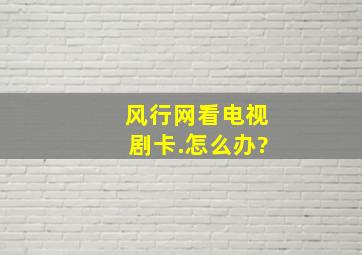 风行网看电视剧卡.怎么办?