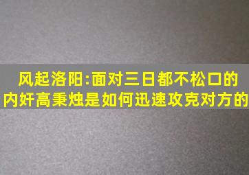 风起洛阳:面对三日都不松口的内奸,高秉烛是如何迅速攻克对方的