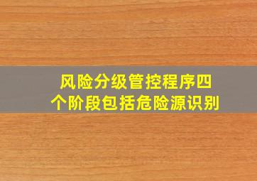 风险分级管控程序四个阶段包括危险源识别