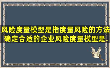 风险度量模型是指度量风险的方法,确定合适的企业风险度量模型是...