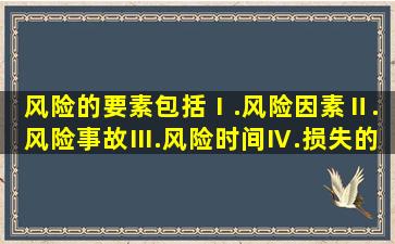 风险的要素包括()。Ⅰ.风险因素Ⅱ.风险事故Ⅲ.风险时间Ⅳ.损失的可能性