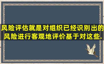 风险评估就是对组织已经识别出的风险进行客观地评价。基于对这些...