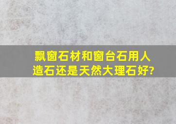 飘窗石材和窗台石用人造石还是天然大理石好?