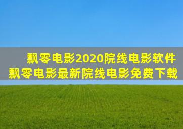 飘零电影2020院线电影软件飘零电影最新院线电影免费下载