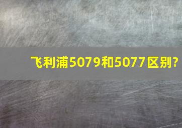 飞利浦5079和5077区别?