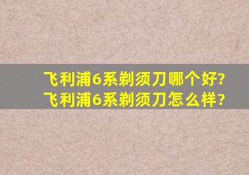 飞利浦6系剃须刀哪个好?飞利浦6系剃须刀怎么样?