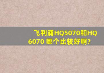 飞利浦HQ5070和HQ6070 哪个比较好啊?