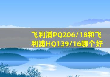 飞利浦PQ206/18和飞利浦HQ139/16哪个好