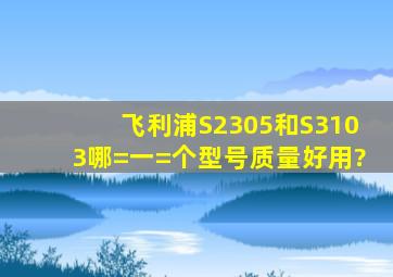 飞利浦S2305和S3103哪=一=个型号质量好用?