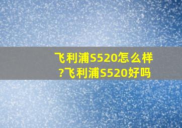 飞利浦S520怎么样?飞利浦S520好吗