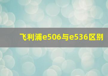 飞利浦e506与e536区别