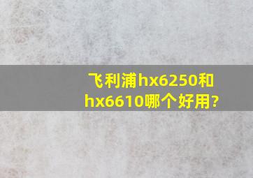 飞利浦hx6250和hx6610哪个好用?