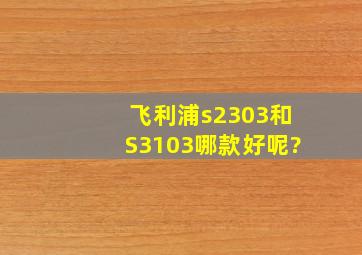 飞利浦s2303和S3103哪款好呢?