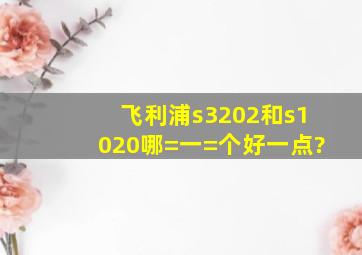 飞利浦s3202和s1020哪=一=个好一点?