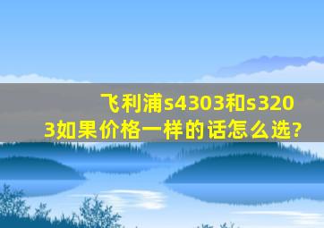 飞利浦s4303和s3203如果价格一样的话怎么选?