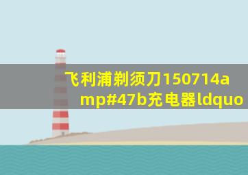 飞利浦剃须刀150714/b充电器“