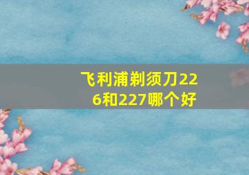 飞利浦剃须刀226和227哪个好