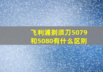 飞利浦剃须刀5079和5080有什么区别(