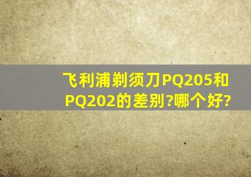 飞利浦剃须刀PQ205和PQ202的差别?哪个好?