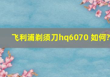 飞利浦剃须刀hq6070 如何?