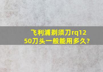 飞利浦剃须刀rq1250刀头一般能用多久?