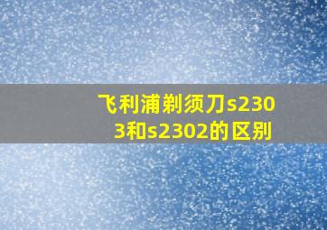 飞利浦剃须刀s2303和s2302的区别(