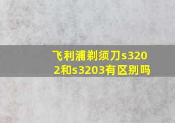 飞利浦剃须刀s3202和s3203有区别吗