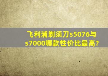 飞利浦剃须刀s5076与s7000哪款性价比最高?