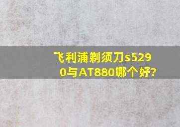 飞利浦剃须刀s5290与AT880哪个好?