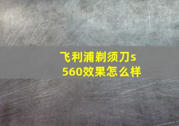 飞利浦剃须刀s560效果怎么样