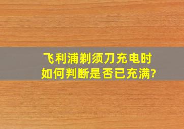 飞利浦剃须刀充电时,如何判断是否已充满?