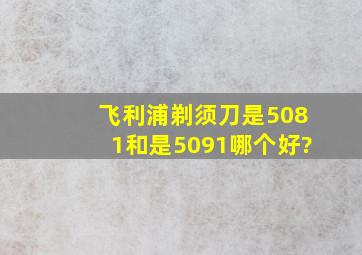 飞利浦剃须刀是5081和是5091哪个好?