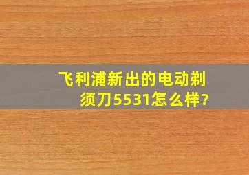 飞利浦新出的电动剃须刀5531怎么样?