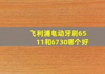 飞利浦电动牙刷6511和6730哪个好