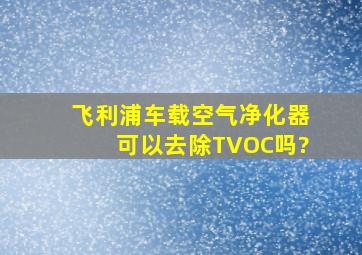 飞利浦车载空气净化器可以去除TVOC吗?